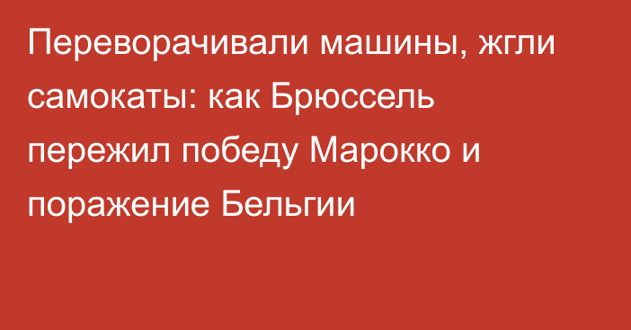 Переворачивали машины, жгли самокаты: как Брюссель пережил победу Марокко и поражение Бельгии