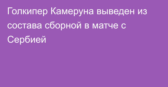 Голкипер Камеруна выведен из состава сборной в матче с Сербией