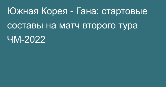 Южная Корея - Гана: стартовые составы на матч второго тура ЧМ-2022