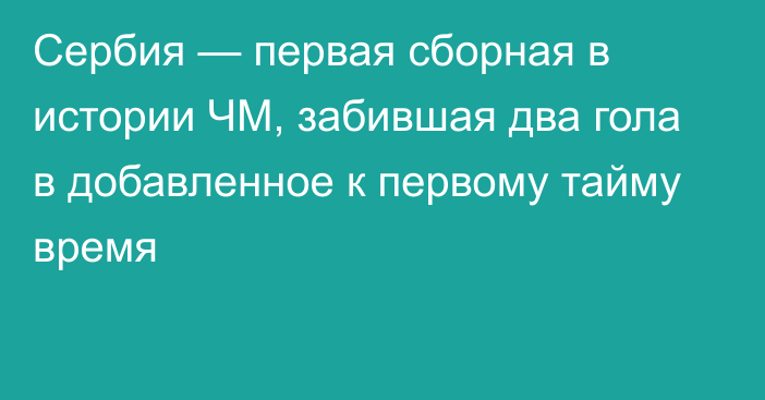 Сербия — первая сборная в истории ЧМ, забившая два гола в добавленное к первому тайму время