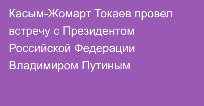 Касым-Жомарт Токаев провел встречу с Президентом Российской Федерации Владимиром Путиным