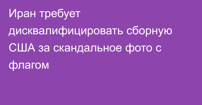 Иран требует дисквалифицировать сборную США за скандальное фото с флагом