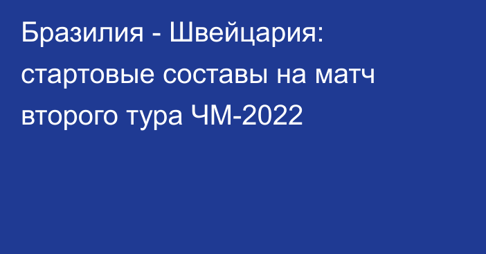 Бразилия - Швейцария: стартовые составы на матч второго тура ЧМ-2022