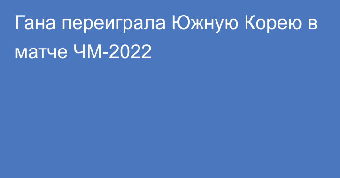 Гана переиграла Южную Корею в матче ЧМ-2022