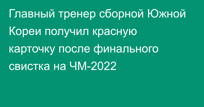 Главный тренер сборной Южной Кореи получил красную карточку после финального свистка на ЧМ-2022