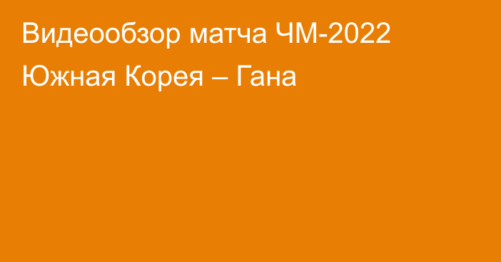 Видеообзор матча ЧМ-2022 Южная Корея – Гана