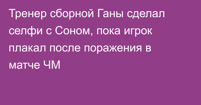 Тренер сборной Ганы сделал селфи с Соном, пока игрок плакал после поражения в матче ЧМ