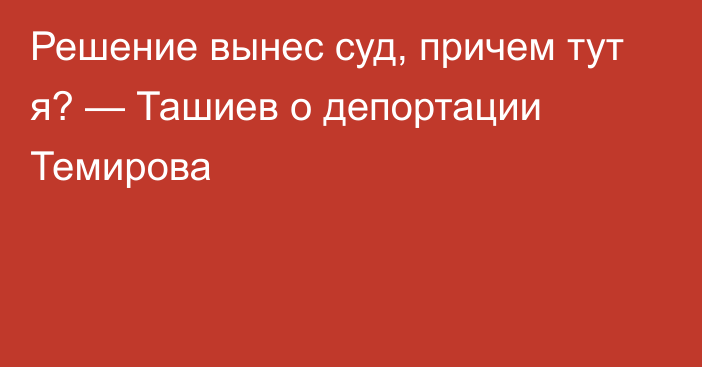 Решение вынес суд, причем тут я? — Ташиев о депортации Темирова