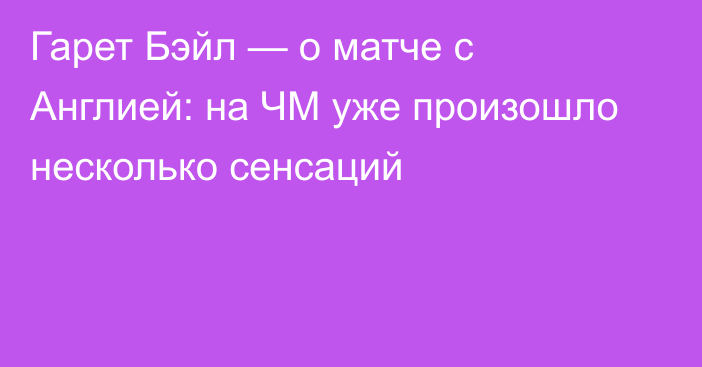 Гарет Бэйл — о матче с Англией: на ЧМ уже произошло несколько сенсаций