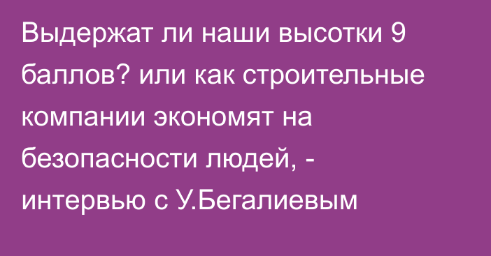 Выдержат ли наши высотки 9 баллов? или как строительные компании экономят на безопасности людей, - интервью с У.Бегалиевым