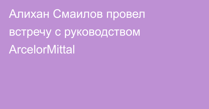 Алихан Смаилов провел встречу с руководством ArcelorMittal