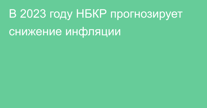 В 2023 году НБКР прогнозирует снижение инфляции