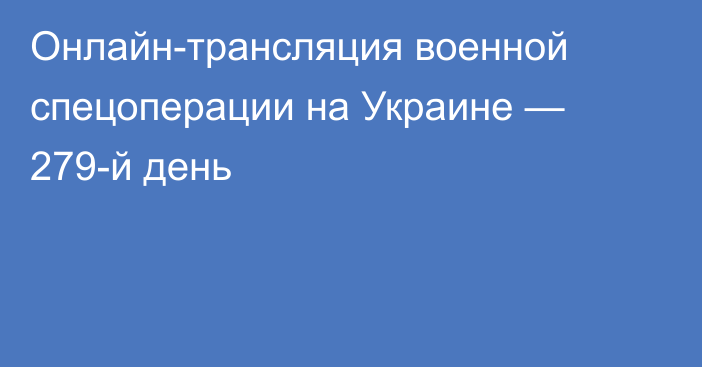 Онлайн-трансляция военной спецоперации на Украине — 279-й день