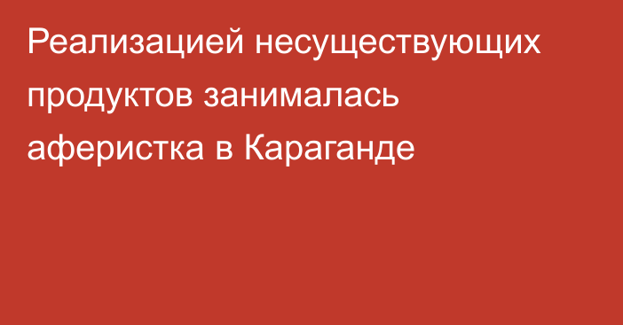 Реализацией несуществующих продуктов занималась аферистка в Караганде