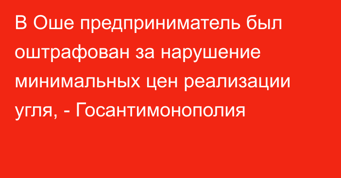 В Оше предприниматель был оштрафован за нарушение минимальных цен реализации угля, - Госантимонополия