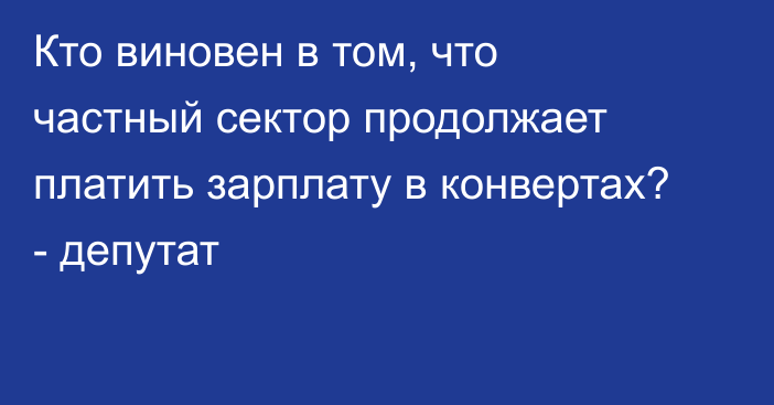 Кто виновен в том, что частный сектор продолжает платить зарплату в конвертах? - депутат