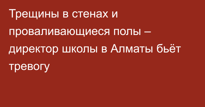 Трещины в стенах и проваливающиеся полы – директор школы в Алматы бьёт тревогу