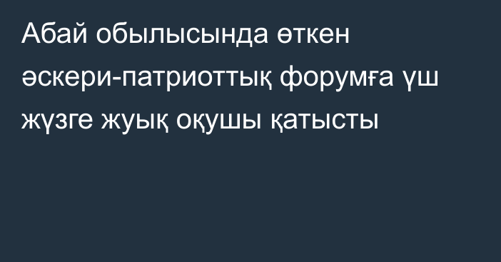 Абай обылысында өткен әскери-патриоттық форумға үш жүзге жуық оқушы қатысты