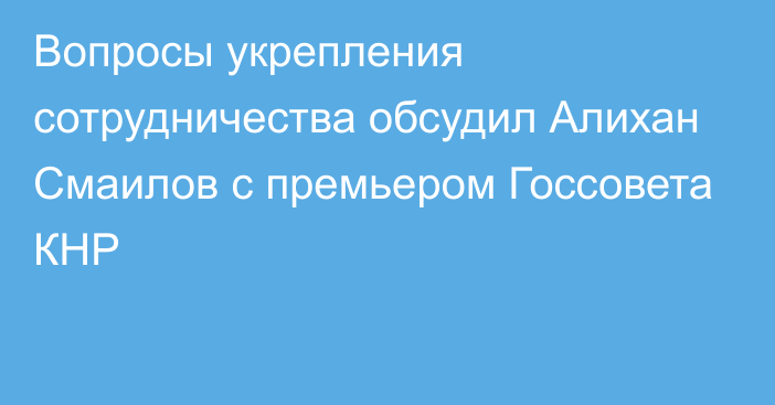 Вопросы укрепления сотрудничества обсудил Алихан Смаилов с премьером Госсовета КНР