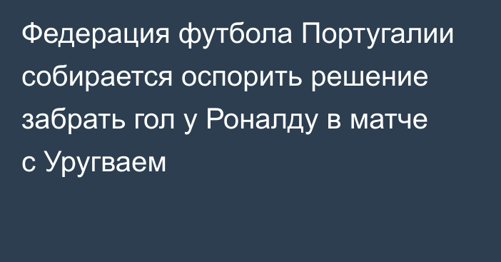 Федерация футбола Португалии собирается оспорить решение забрать гол у Роналду в матче с Уругваем