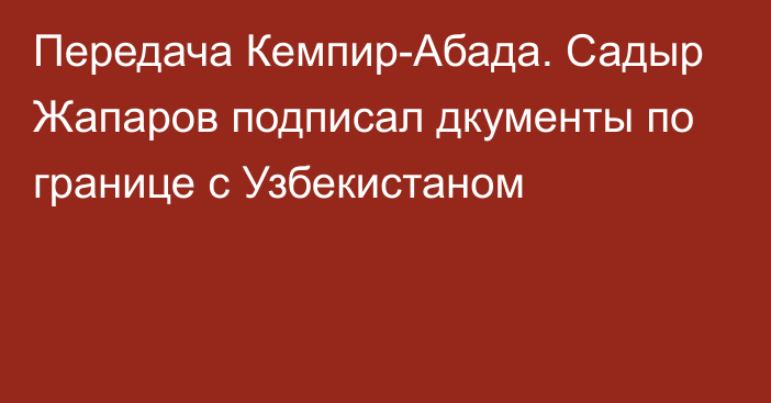 Передача Кемпир-Абада. Садыр Жапаров подписал дкументы по границе с Узбекистаном