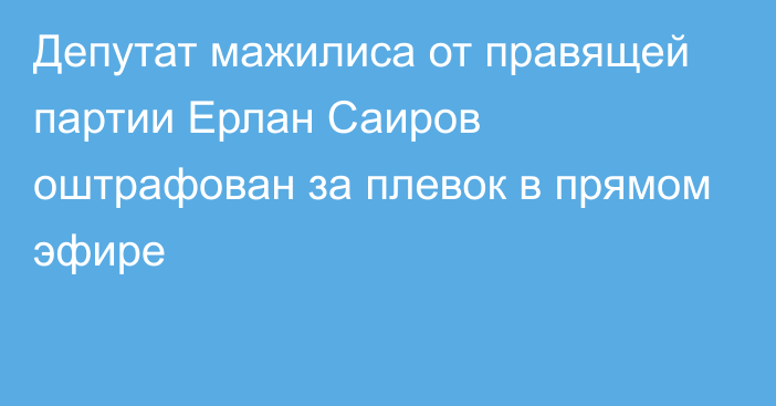 Депутат мажилиса от правящей партии Ерлан Саиров оштрафован за плевок в прямом эфире