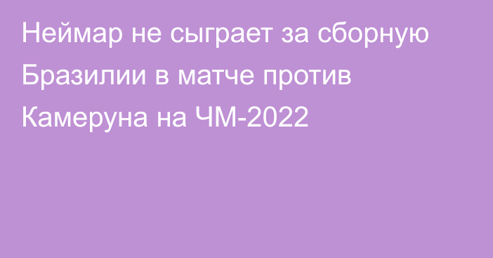 Неймар не сыграет за сборную Бразилии в матче против Камеруна на ЧМ-2022