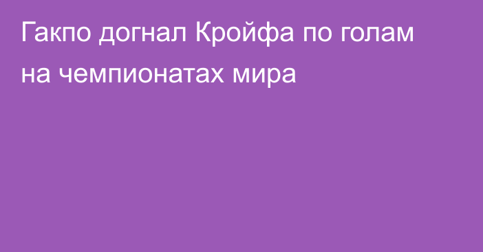 Гакпо догнал Кройфа по голам на чемпионатах мира