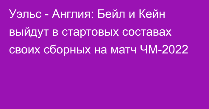 Уэльс - Англия: Бейл и Кейн выйдут в стартовых составах своих сборных на матч ЧМ-2022