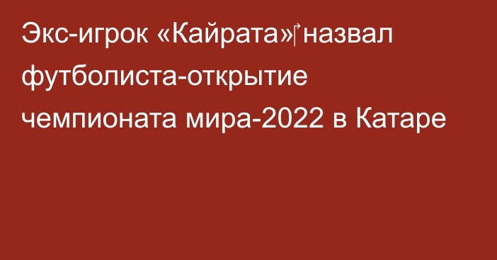 Экс-игрок «Кайрата»‎ назвал футболиста-открытие чемпионата мира-2022 в Катаре