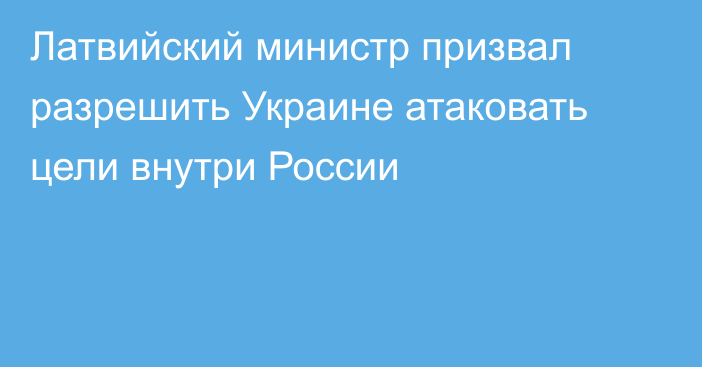 Латвийский министр призвал разрешить Украине атаковать цели внутри России