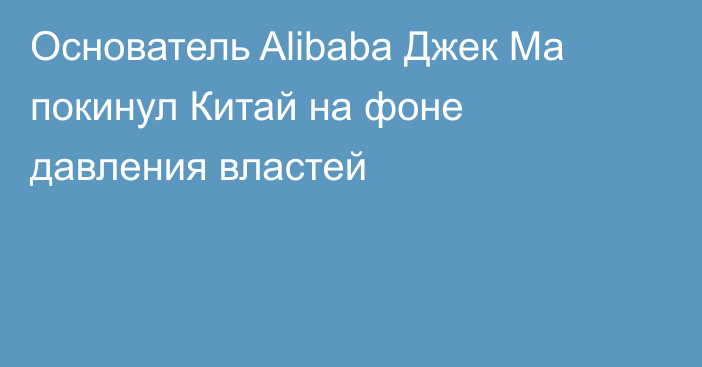 Основатель Alibaba Джек Ма покинул Китай на фоне давления властей