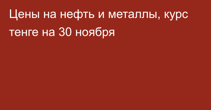 Цены на нефть и металлы, курс тенге на 30 ноября