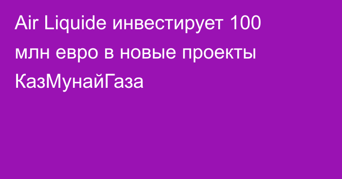 Air Liquide инвестирует 100 млн евро в новые проекты КазМунайГаза