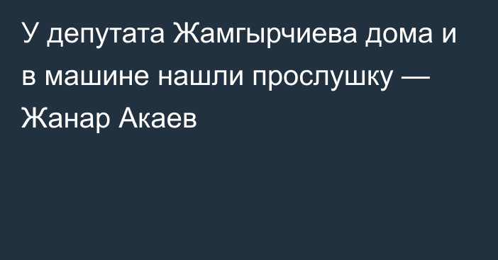 У депутата Жамгырчиева дома и в машине нашли прослушку — Жанар Акаев