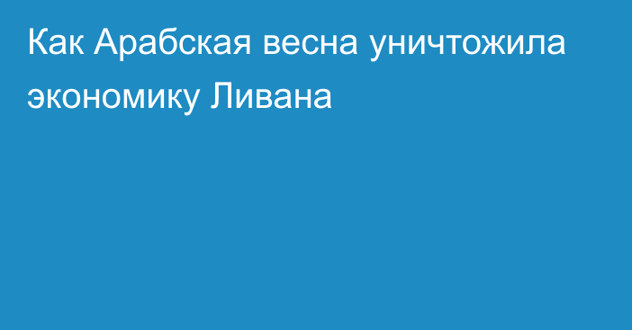 Как Арабская весна уничтожила экономику Ливана