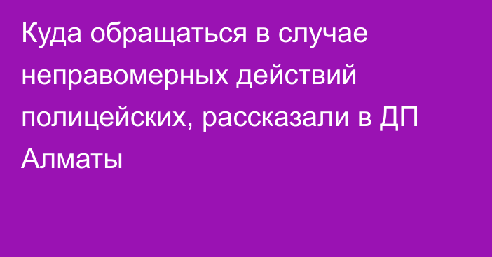 Куда обращаться в случае неправомерных действий полицейских, рассказали в ДП Алматы