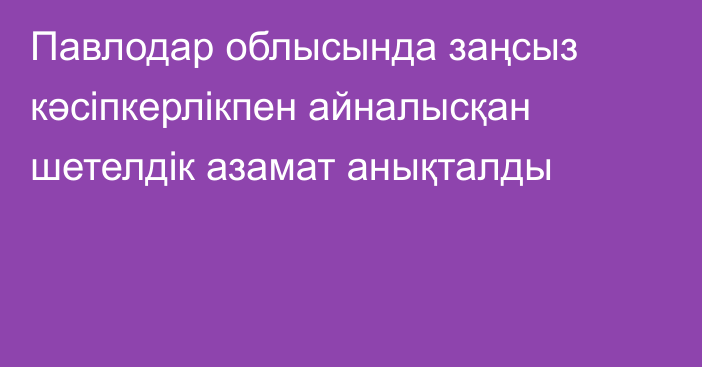 Павлодар облысында заңсыз кәсіпкерлікпен айналысқан шетелдік азамат анықталды