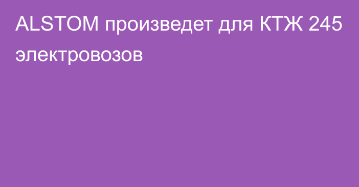 ALSTOM произведет для КТЖ 245 электровозов