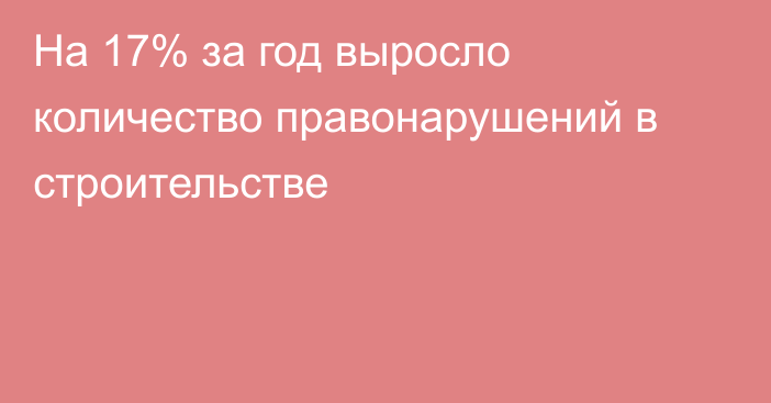 На 17% за год выросло количество правонарушений в строительстве