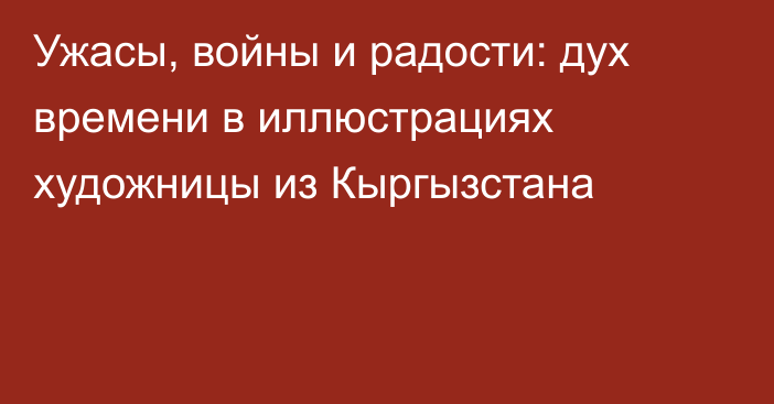 Ужасы, войны и радости: дух времени в иллюстрациях художницы из Кыргызстана