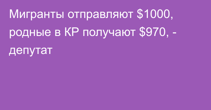 Мигранты отправляют $1000, родные в КР получают $970, - депутат