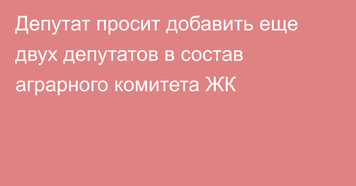 Депутат просит добавить еще двух депутатов в состав аграрного комитета ЖК