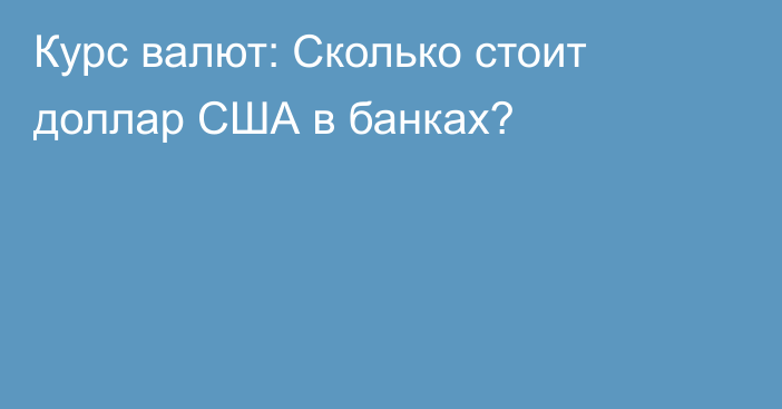 Курс валют: Сколько стоит доллар США в банках?