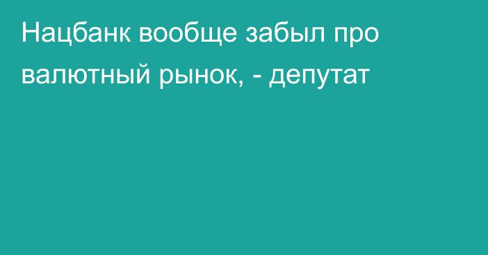 Нацбанк вообще забыл про валютный рынок, - депутат