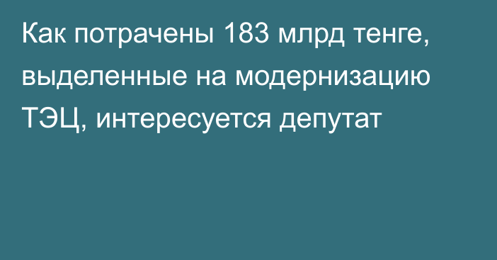 Как потрачены 183 млрд тенге, выделенные на модернизацию ТЭЦ, интересуется депутат