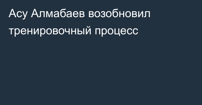 Асу Алмабаев возобновил тренировочный процесс