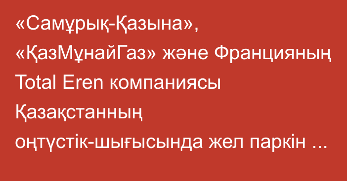 «Самұрық-Қазына», «ҚазМұнайГаз» және Францияның Total Eren компаниясы Қазақстанның оңтүстік-шығысында жел паркін салады