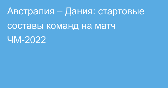 Австралия – Дания: стартовые составы команд на матч ЧМ-2022