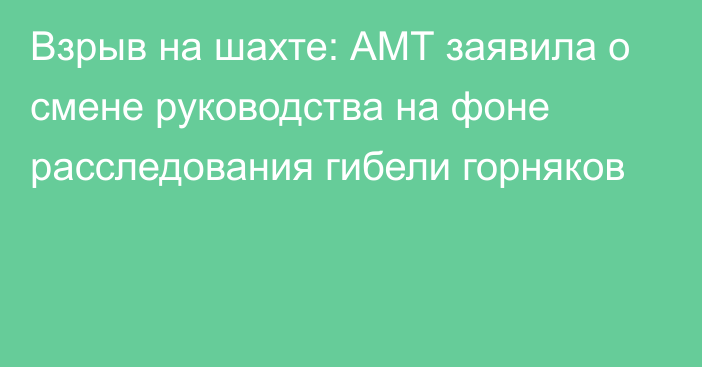 Взрыв на шахте: АМТ заявила о смене руководства на фоне расследования гибели горняков